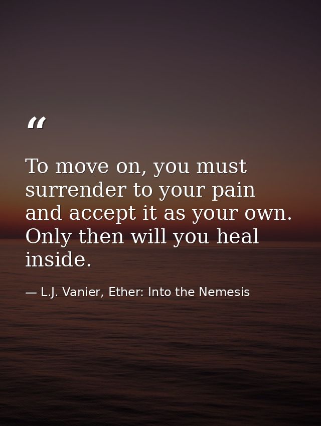 To move on, you must surrender to your pain and accept it as your own. Only then will you heal inside. — L.J. Vanier, Ether: Into the Nemesis