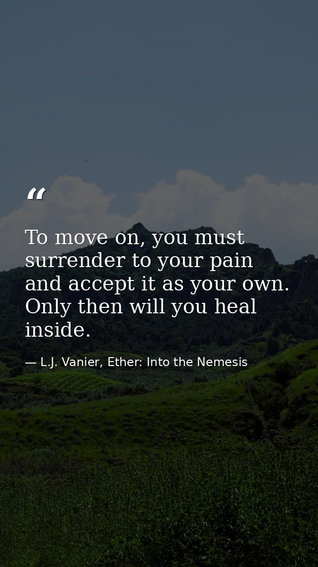 To move on, you must surrender to your pain and accept it as your own. Only then will you heal inside. — L.J. Vanier, Ether: Into the Nemesis