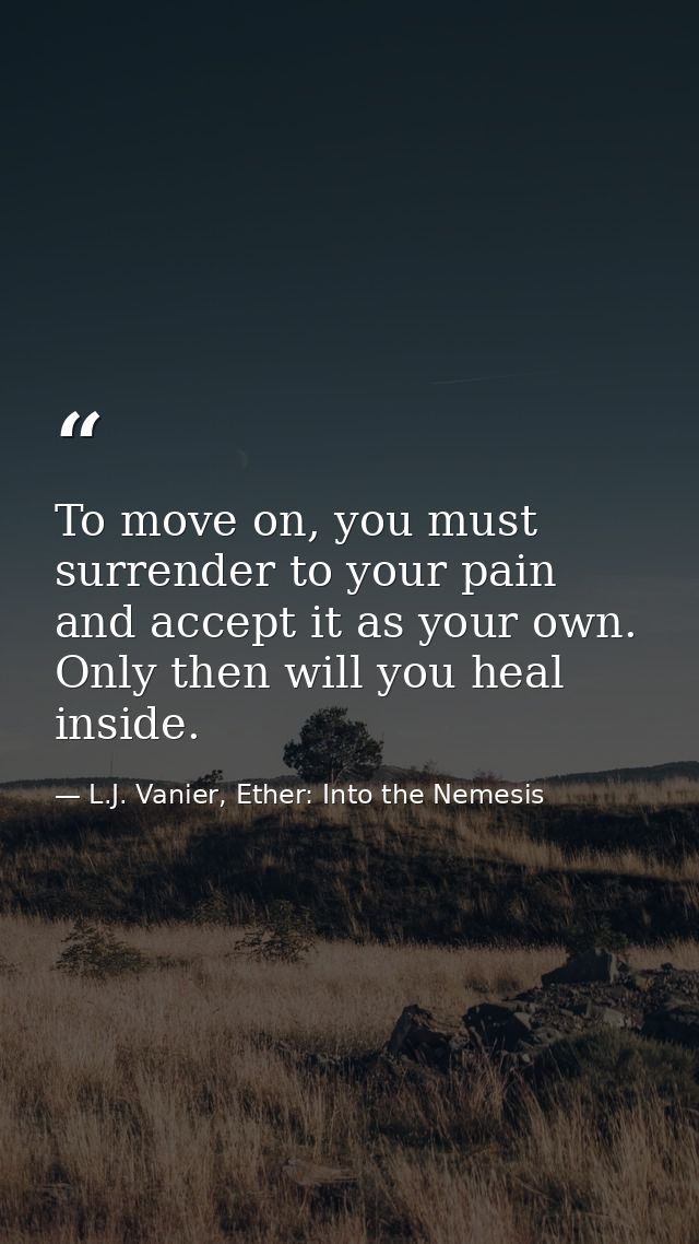 To move on, you must surrender to your pain and accept it as your own. Only then will you heal inside. — L.J. Vanier, Ether: Into the Nemesis