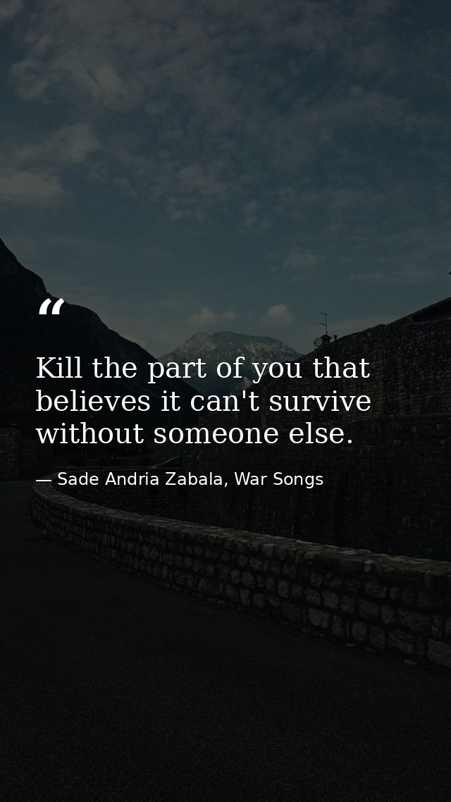 Kill the part of you that believes it can't survive without someone else. — Sade Andria Zabala, War Songs