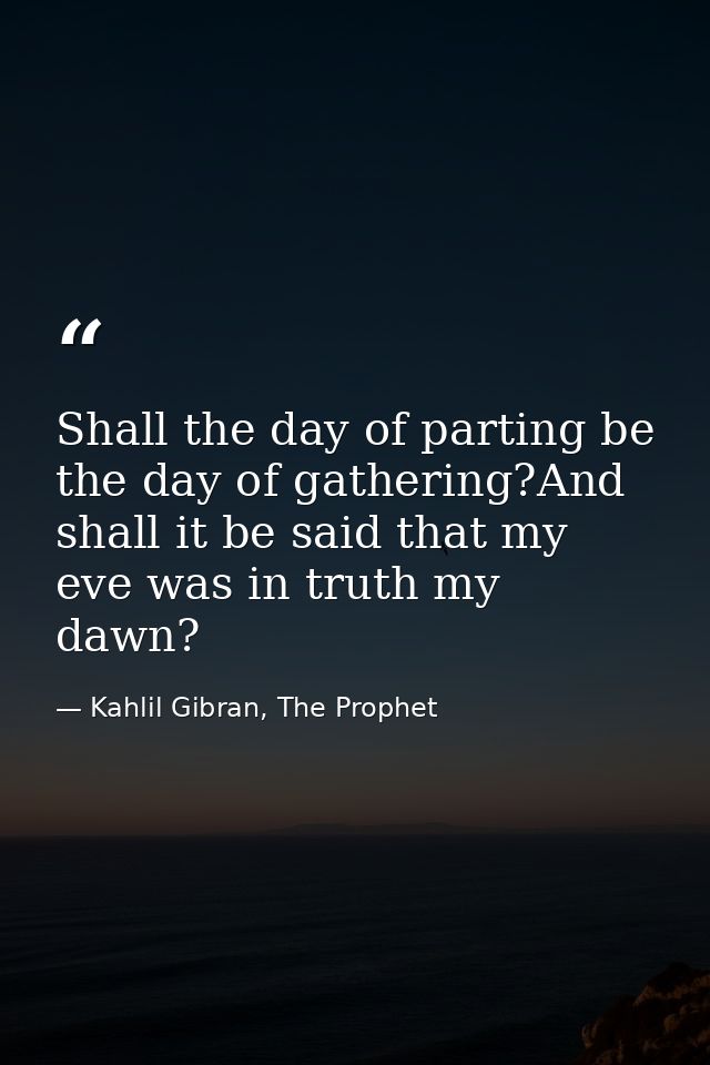Shall the day of parting be the day of gathering?And shall it be said that my eve was in truth my dawn? — Kahlil Gibran, The Prophet