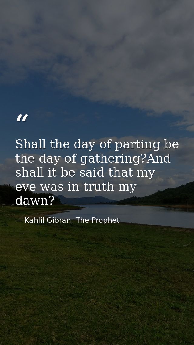 Shall the day of parting be the day of gathering?And shall it be said that my eve was in truth my dawn? — Kahlil Gibran, The Prophet