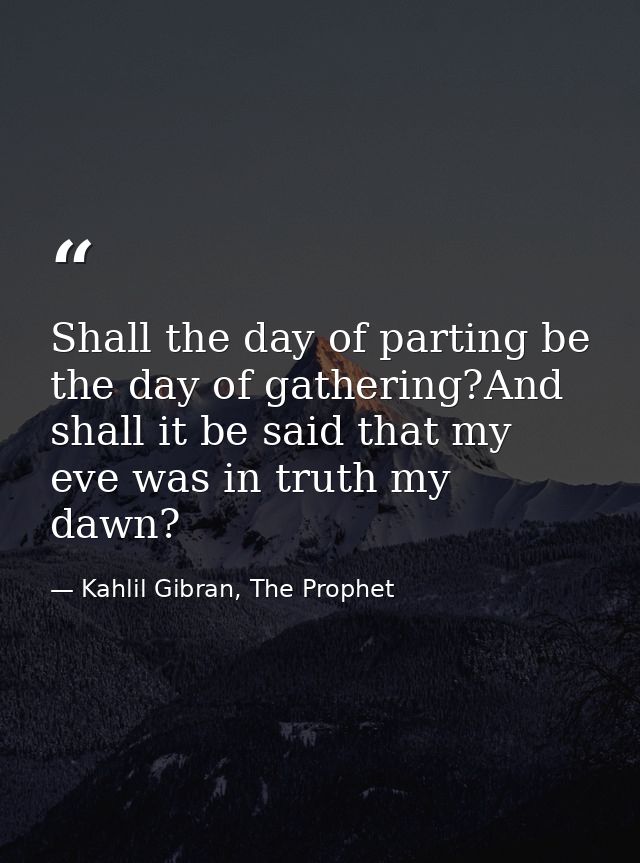 Shall the day of parting be the day of gathering?And shall it be said that my eve was in truth my dawn? — Kahlil Gibran, The Prophet