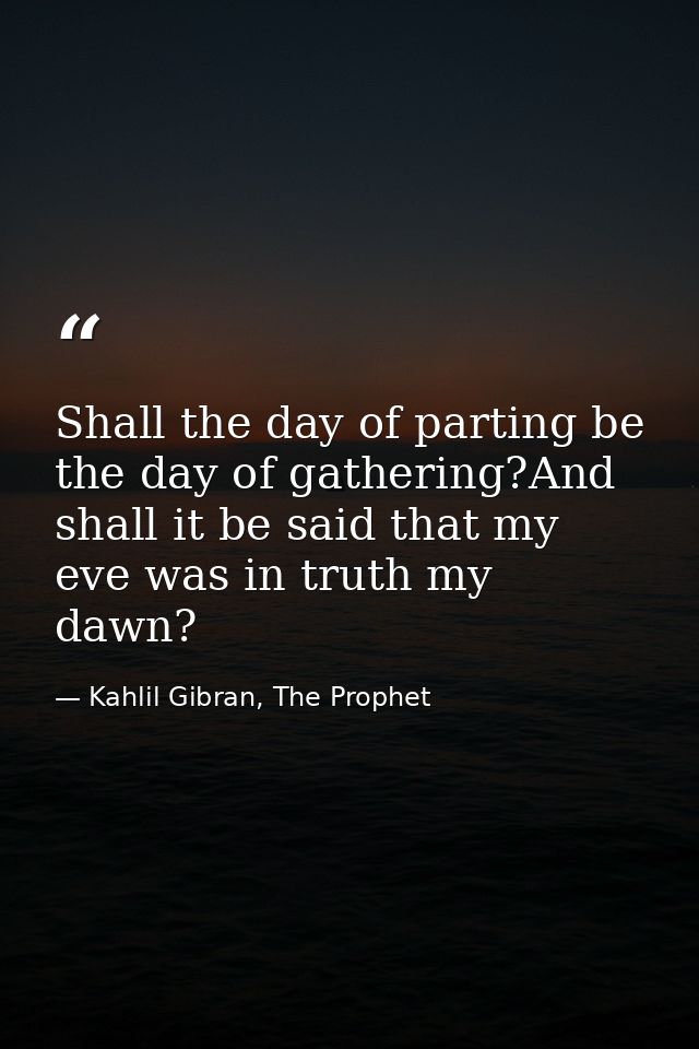 Shall the day of parting be the day of gathering?And shall it be said that my eve was in truth my dawn? — Kahlil Gibran, The Prophet