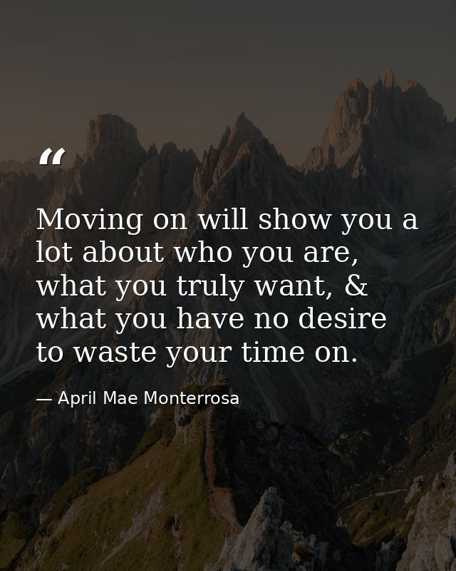 Moving on will show you a lot about who you are, what you truly want, & what you have no desire to waste your time on. — April Mae Monterrosa