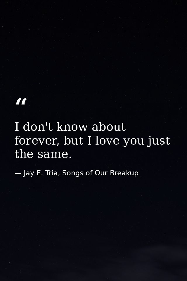 I don't know about forever, but I love you just the same. — Jay E. Tria, Songs of Our Breakup