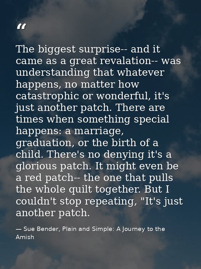 The biggest surprise-- and it came as a great revalation-- was understanding that whatever happens, no matter how catast — Sue Bender, Plain and Simple: A Journey to the Amish