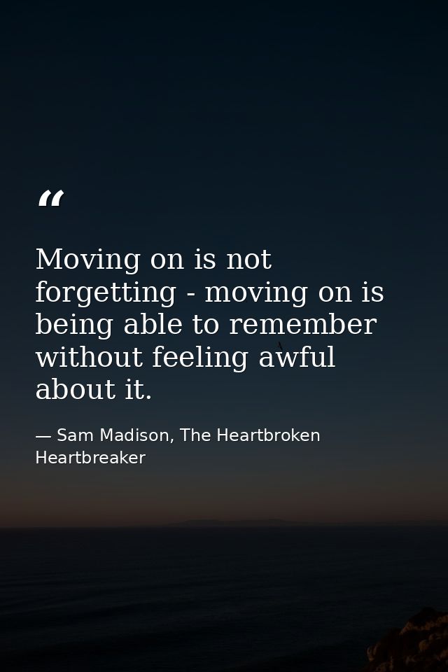 Moving on is not forgetting - moving on is being able to remember without feeling awful about it. — Sam Madison, The Heartbroken Heartbreaker