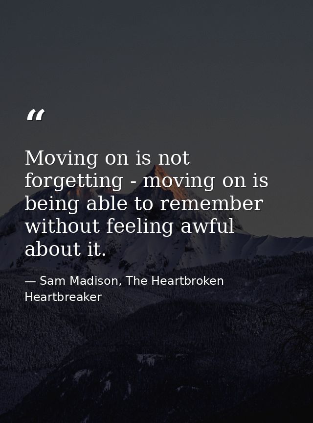 Moving on is not forgetting - moving on is being able to remember without feeling awful about it. — Sam Madison, The Heartbroken Heartbreaker