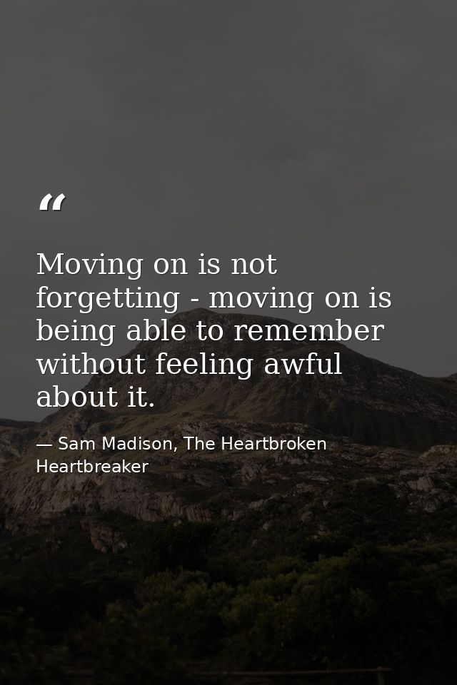 Moving on is not forgetting - moving on is being able to remember without feeling awful about it. — Sam Madison, The Heartbroken Heartbreaker