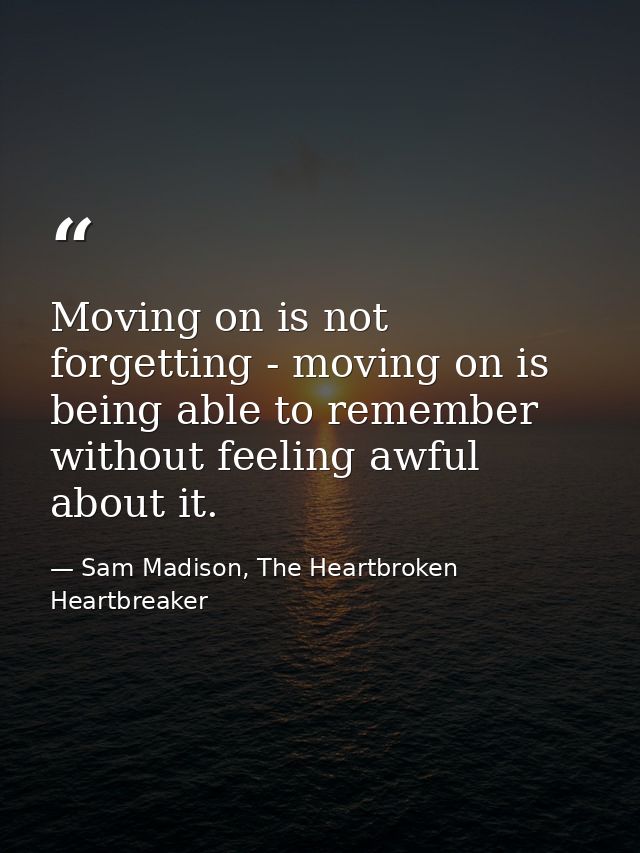 Moving on is not forgetting - moving on is being able to remember without feeling awful about it. — Sam Madison, The Heartbroken Heartbreaker