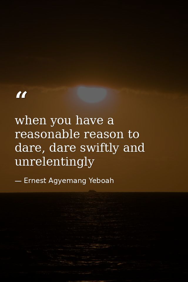 when you have a reasonable reason to dare, dare swiftly and unrelentingly — Ernest Agyemang Yeboah