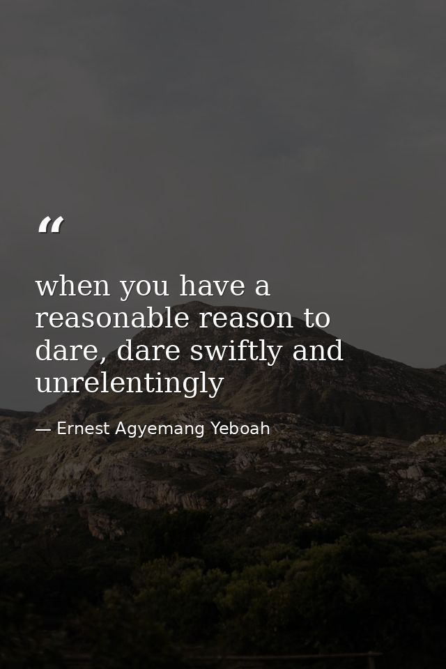 when you have a reasonable reason to dare, dare swiftly and unrelentingly — Ernest Agyemang Yeboah