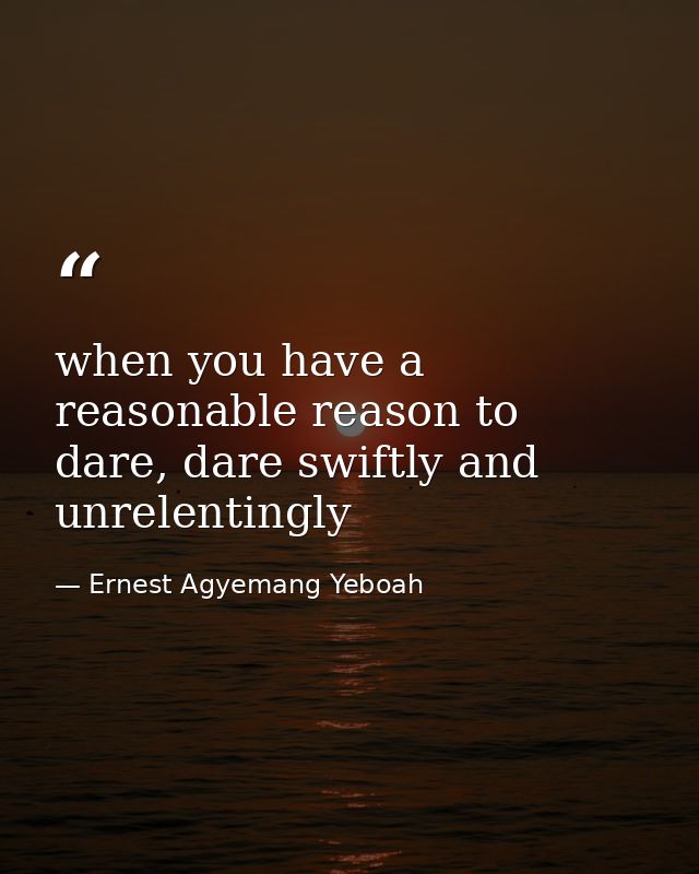 when you have a reasonable reason to dare, dare swiftly and unrelentingly — Ernest Agyemang Yeboah