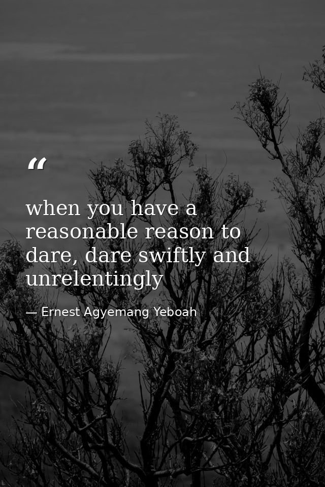 when you have a reasonable reason to dare, dare swiftly and unrelentingly — Ernest Agyemang Yeboah