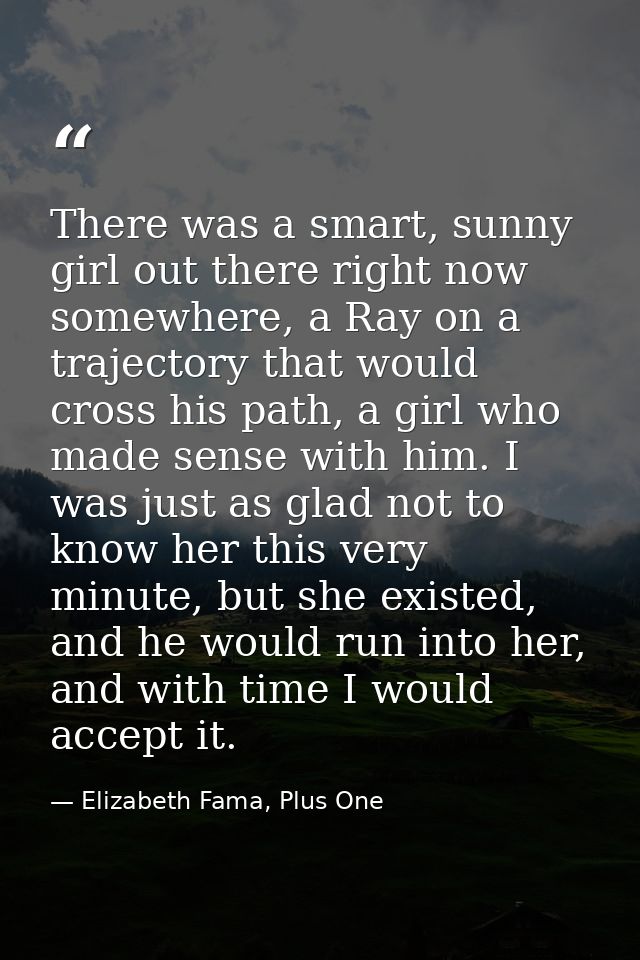 There was a smart, sunny girl out there right now somewhere, a Ray on a trajectory that would cross his path, a girl who — Elizabeth Fama, Plus One