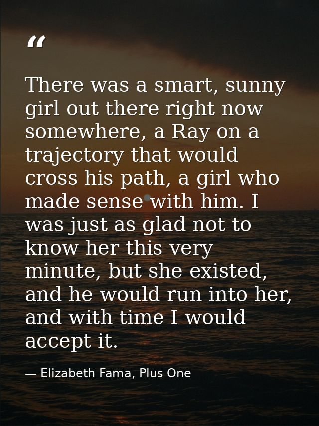 There was a smart, sunny girl out there right now somewhere, a Ray on a trajectory that would cross his path, a girl who — Elizabeth Fama, Plus One