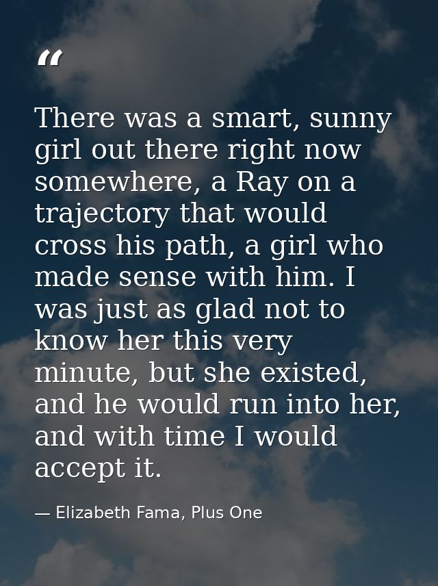 There was a smart, sunny girl out there right now somewhere, a Ray on a trajectory that would cross his path, a girl who — Elizabeth Fama, Plus One