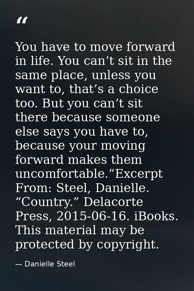 You have to move forward in life. You can’t sit in the same place, unless you want to, that’s a choice too. But you can’ — Danielle Steel