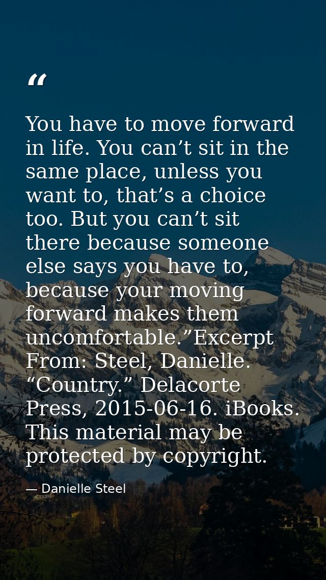 You have to move forward in life. You can’t sit in the same place, unless you want to, that’s a choice too. But you can’ — Danielle Steel