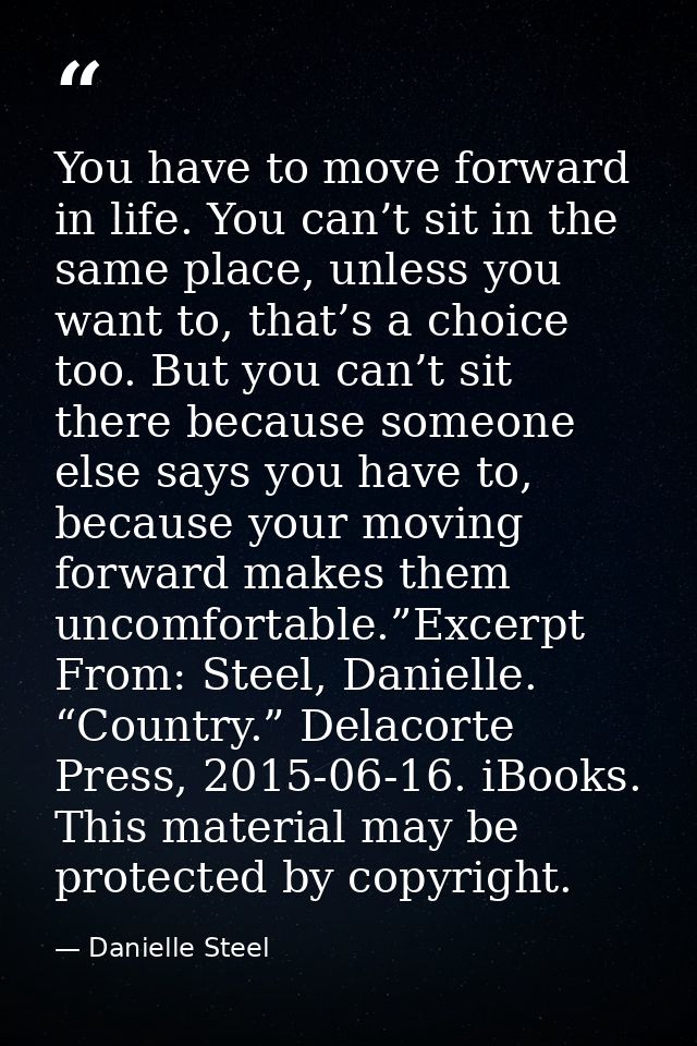 You have to move forward in life. You can’t sit in the same place, unless you want to, that’s a choice too. But you can’ — Danielle Steel