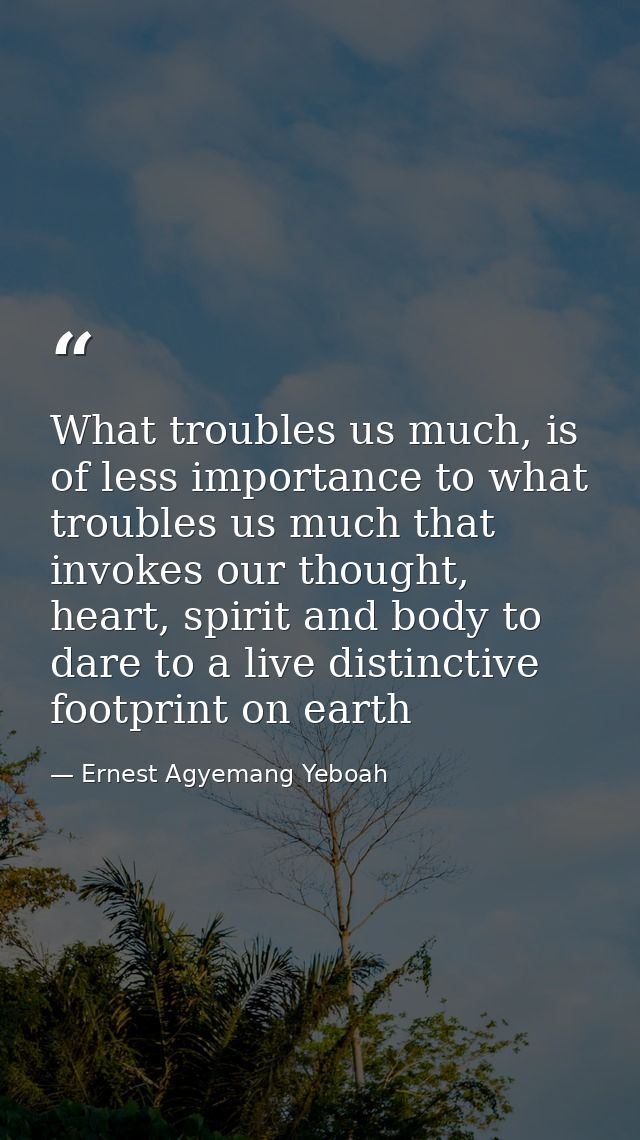 What troubles us much, is of less importance to what troubles us much that invokes our thought, heart, spirit and body t — Ernest Agyemang Yeboah