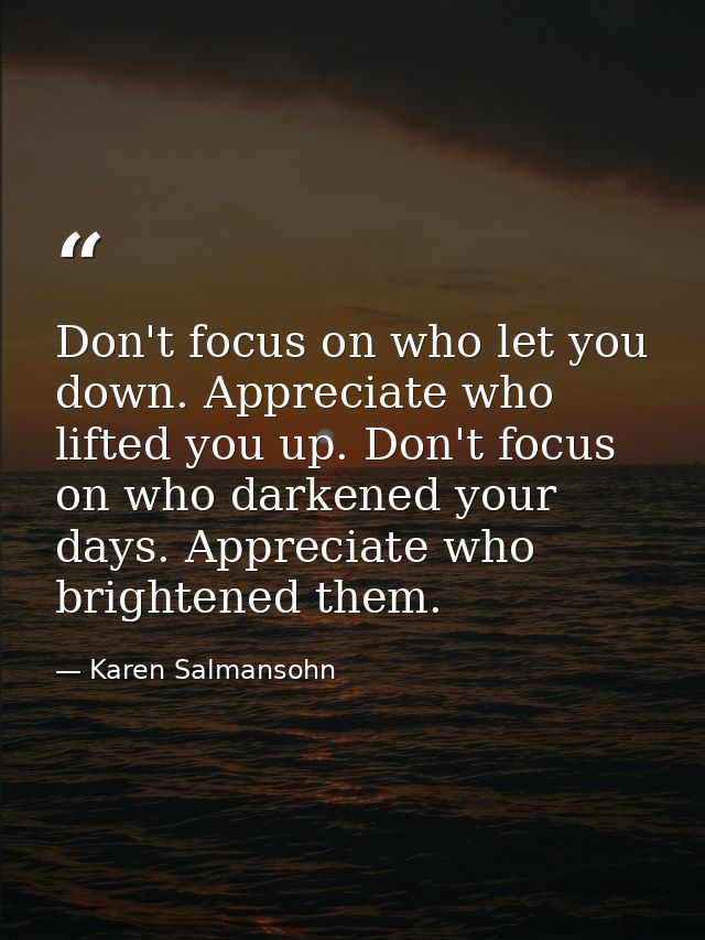 Don't focus on who let you down. Appreciate who lifted you up. Don't focus on who darkened your days. Appreciate who bri — Karen Salmansohn