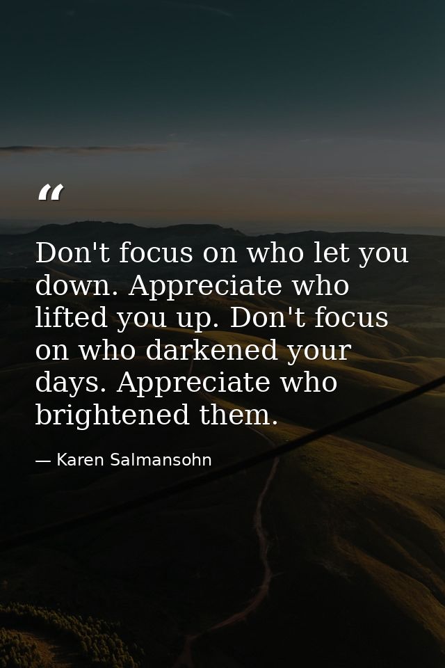 Don't focus on who let you down. Appreciate who lifted you up. Don't focus on who darkened your days. Appreciate who bri — Karen Salmansohn