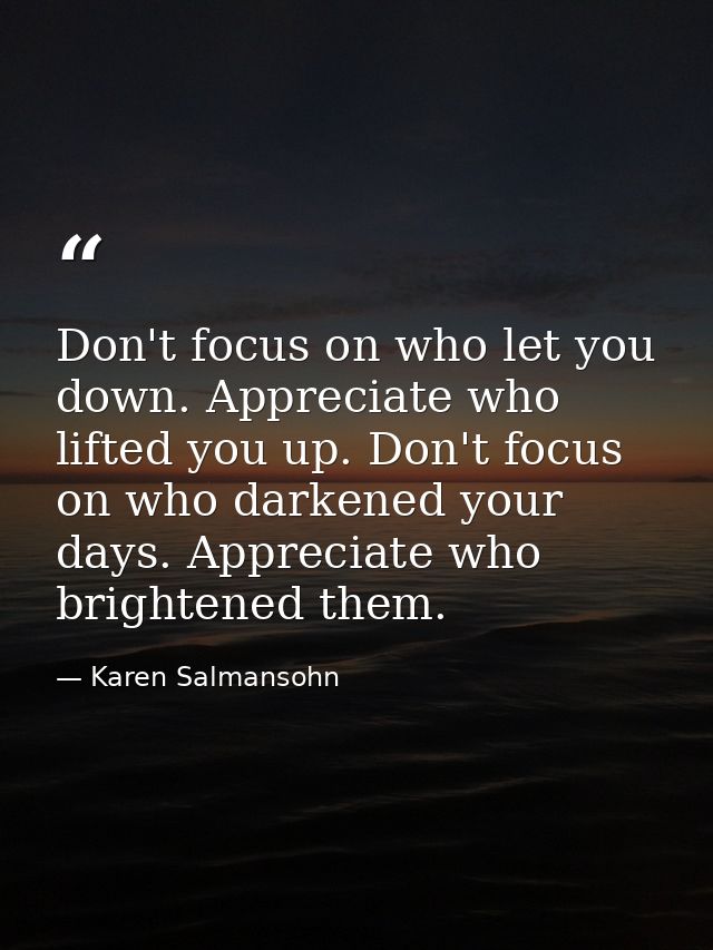 Don't focus on who let you down. Appreciate who lifted you up. Don't focus on who darkened your days. Appreciate who bri — Karen Salmansohn