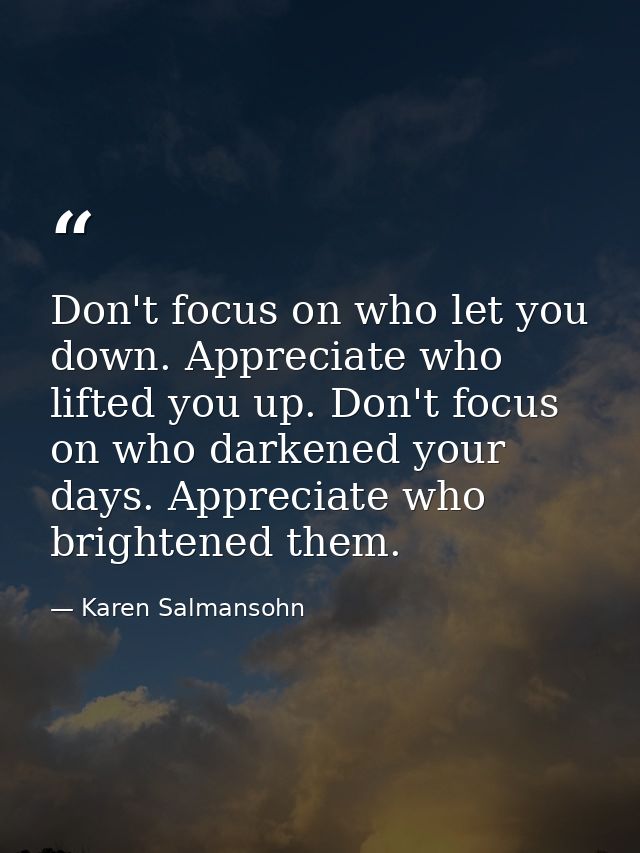 Don't focus on who let you down. Appreciate who lifted you up. Don't focus on who darkened your days. Appreciate who bri — Karen Salmansohn