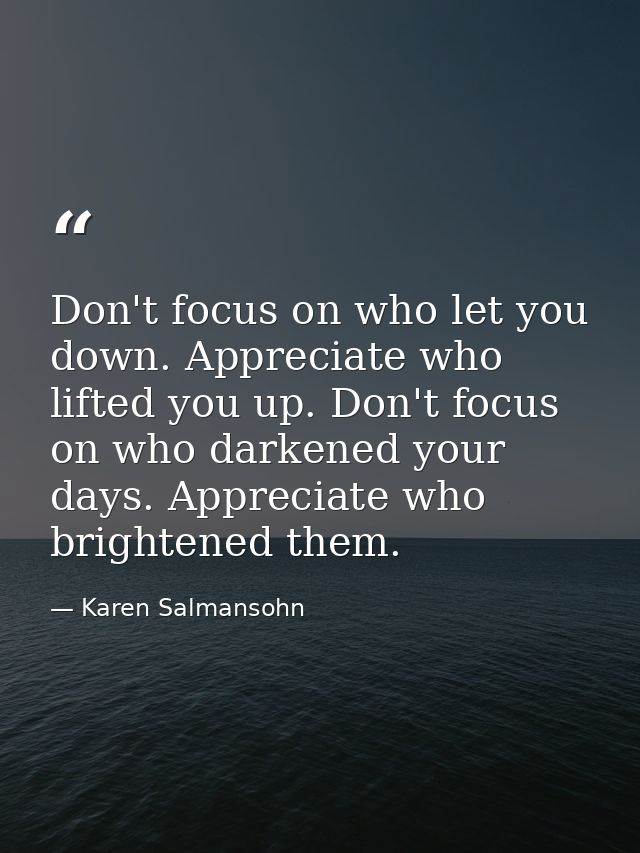 Don't focus on who let you down. Appreciate who lifted you up. Don't focus on who darkened your days. Appreciate who bri — Karen Salmansohn