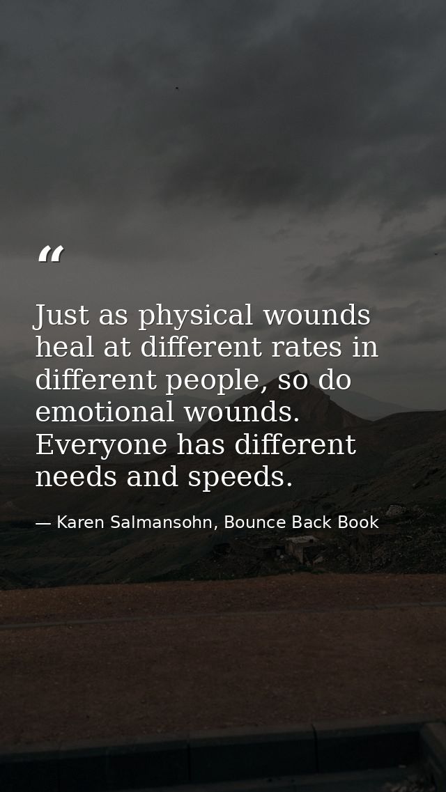 Just as physical wounds heal at different rates in different people, so do emotional wounds. Everyone has different need — Karen Salmansohn, Bounce Back Book