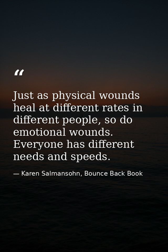 Just as physical wounds heal at different rates in different people, so do emotional wounds. Everyone has different need — Karen Salmansohn, Bounce Back Book