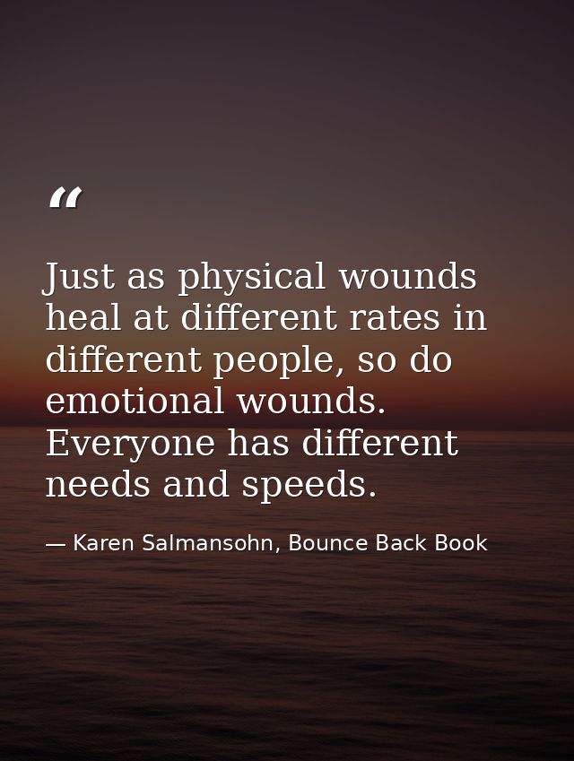 Just as physical wounds heal at different rates in different people, so do emotional wounds. Everyone has different need — Karen Salmansohn, Bounce Back Book