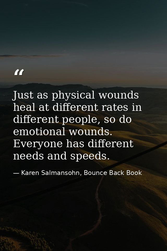 Just as physical wounds heal at different rates in different people, so do emotional wounds. Everyone has different need — Karen Salmansohn, Bounce Back Book