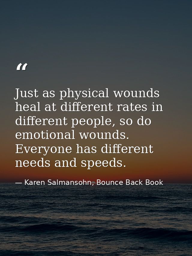 Just as physical wounds heal at different rates in different people, so do emotional wounds. Everyone has different need — Karen Salmansohn, Bounce Back Book