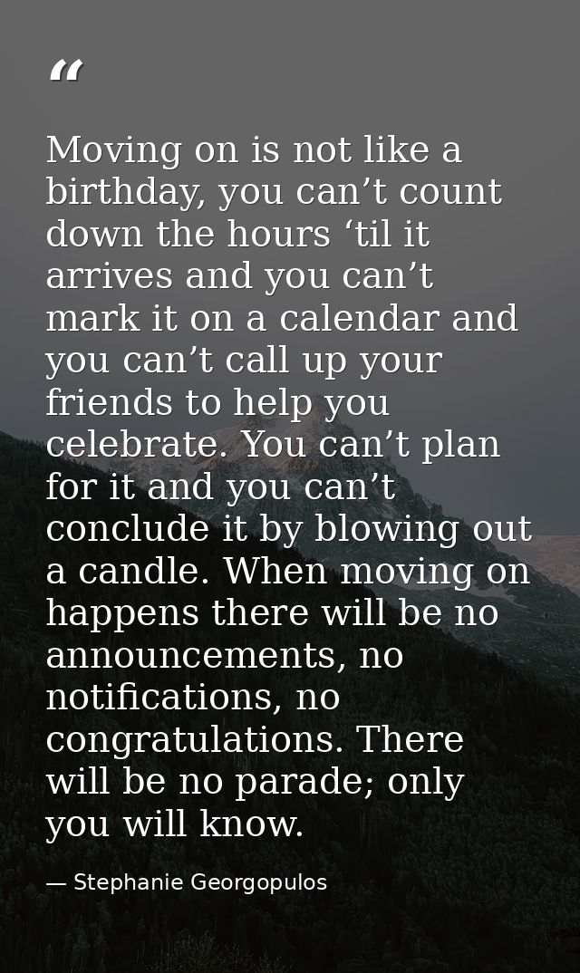 Moving on is not like a birthday, you can’t count down the hours ‘til it arrives and you can’t mark it on a calendar and — Stephanie Georgopulos