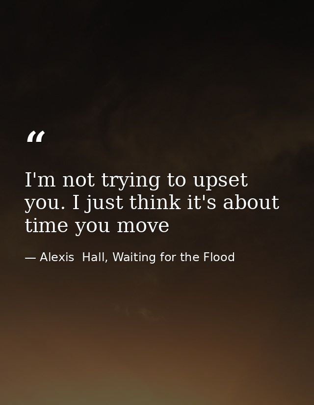 I'm not trying to upset you. I just think it's about time you move — Alexis  Hall, Waiting for the Flood