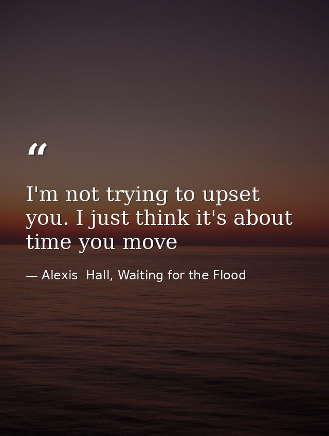 I'm not trying to upset you. I just think it's about time you move — Alexis  Hall, Waiting for the Flood