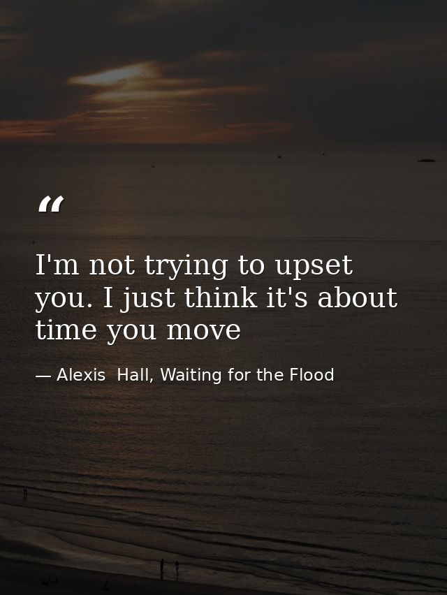 I'm not trying to upset you. I just think it's about time you move — Alexis  Hall, Waiting for the Flood