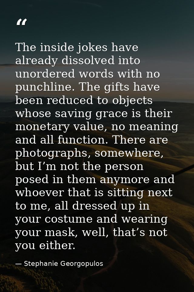 The inside jokes have already dissolved into unordered words with no punchline. The gifts have been reduced to objects w — Stephanie Georgopulos