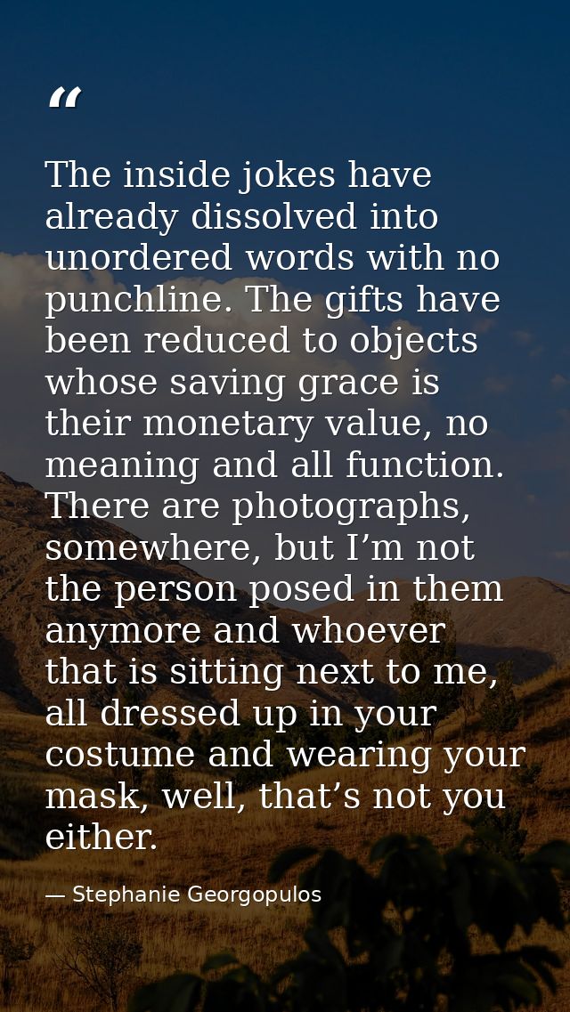 The inside jokes have already dissolved into unordered words with no punchline. The gifts have been reduced to objects w — Stephanie Georgopulos