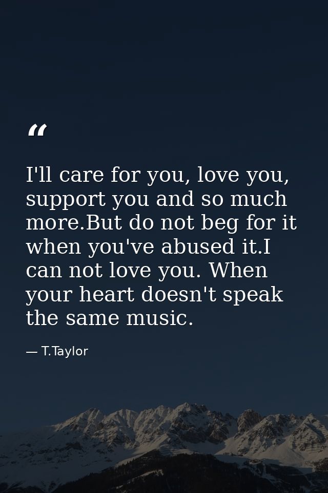 I'll care for you, love you, support you and so much more.But do not beg for it when you've abused it.I can not love you — T.Taylor