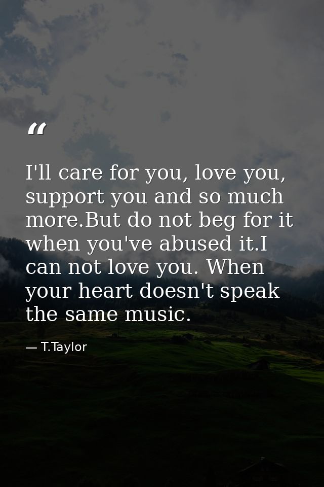 I'll care for you, love you, support you and so much more.But do not beg for it when you've abused it.I can not love you — T.Taylor