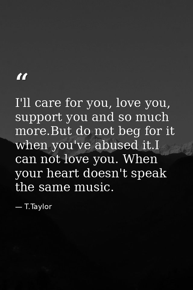 I'll care for you, love you, support you and so much more.But do not beg for it when you've abused it.I can not love you — T.Taylor