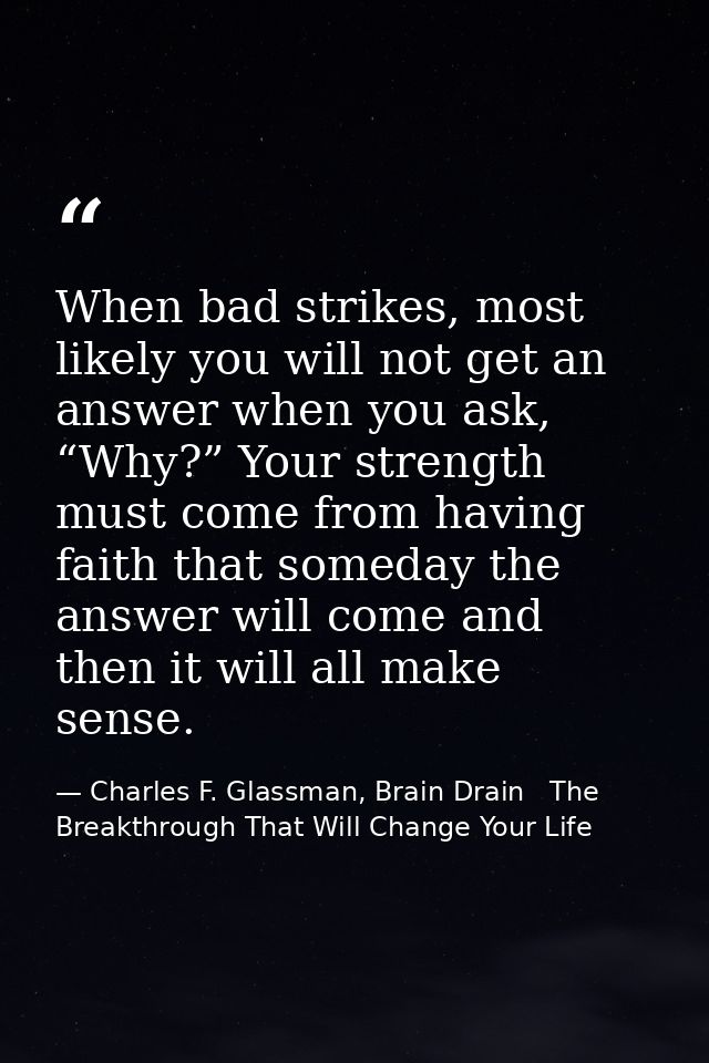 When bad strikes, most likely you will not get an answer when you ask, “Why?” Your strength must come from having faith  — Charles F. Glassman, Brain Drain   The Breakthrough That Will Change Your Life