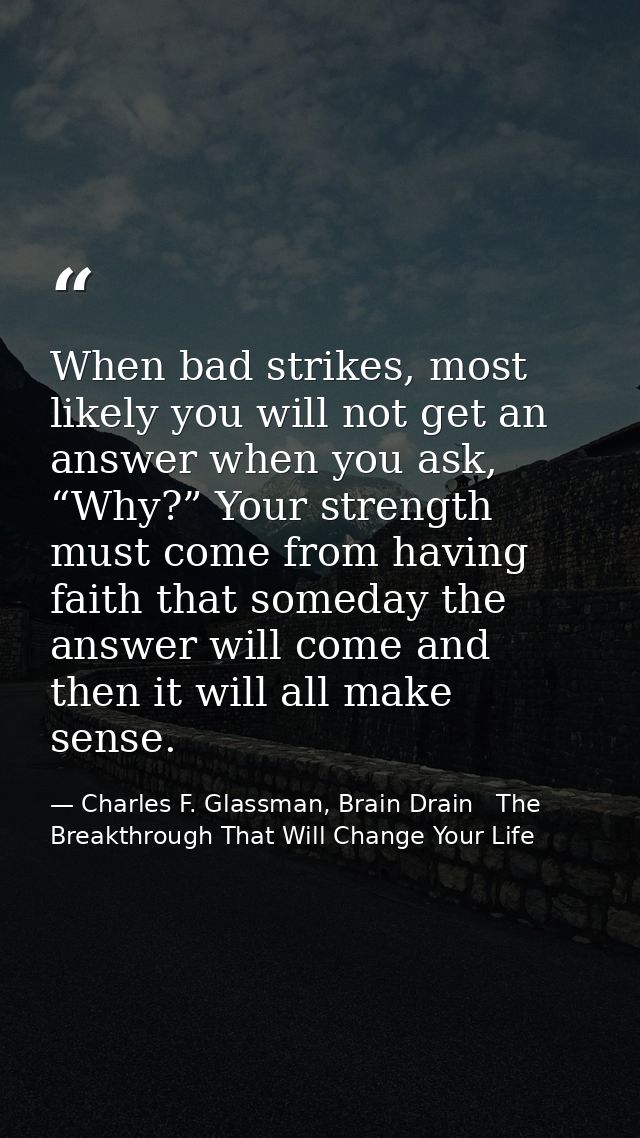 When bad strikes, most likely you will not get an answer when you ask, “Why?” Your strength must come from having faith  — Charles F. Glassman, Brain Drain   The Breakthrough That Will Change Your Life