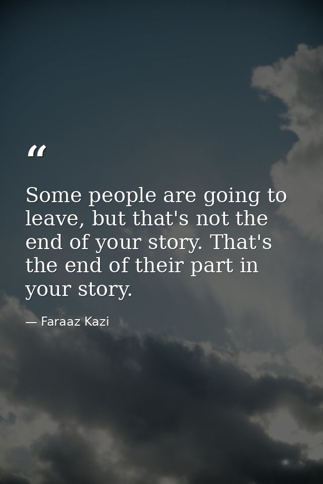 Some people are going to leave, but that's not the end of your story. That's the end of their part in your story. — Faraaz Kazi