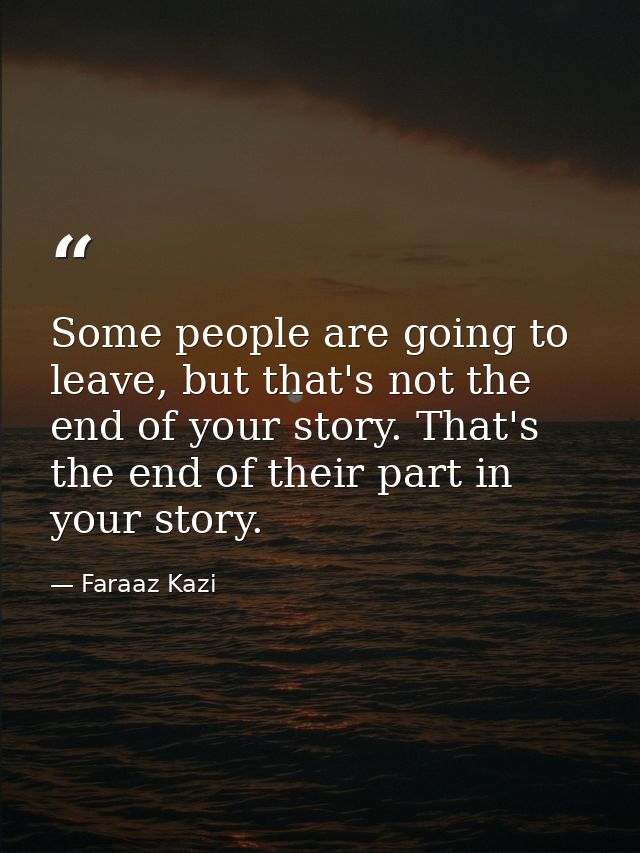 Some people are going to leave, but that's not the end of your story. That's the end of their part in your story. — Faraaz Kazi