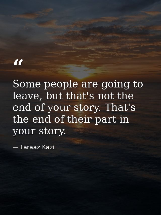 Some people are going to leave, but that's not the end of your story. That's the end of their part in your story. — Faraaz Kazi